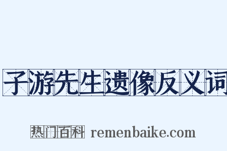 子游先生遗像反义词是什么意思的图片